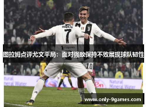 图拉姆点评尤文平局：面对强敌保持不败展现球队韧性