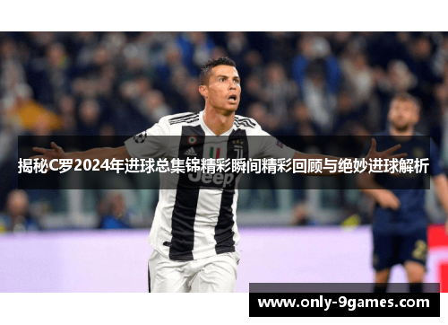 揭秘C罗2024年进球总集锦精彩瞬间精彩回顾与绝妙进球解析