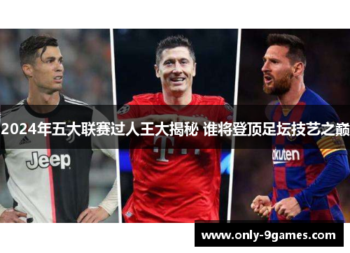 2024年五大联赛过人王大揭秘 谁将登顶足坛技艺之巅