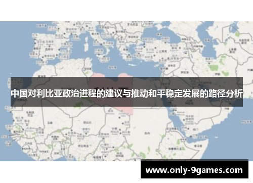 中国对利比亚政治进程的建议与推动和平稳定发展的路径分析