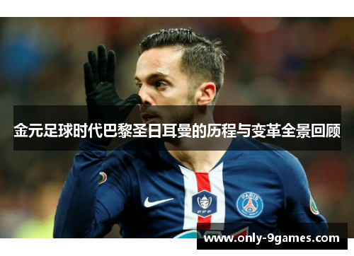 金元足球时代巴黎圣日耳曼的历程与变革全景回顾 金元足球时代巴黎圣日耳曼的历程与变革全景回顾