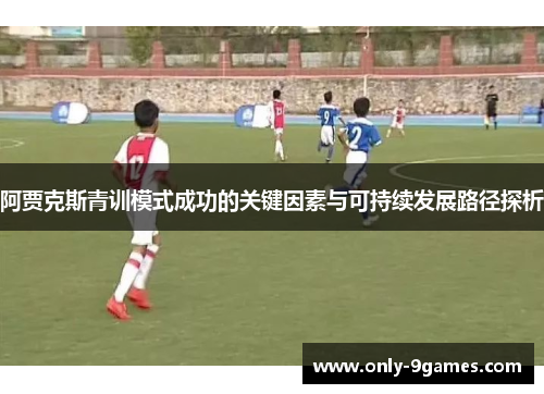 阿贾克斯青训模式成功的关键因素与可持续发展路径探析 阿贾克斯青训模式成功的关键因素与可持续发展路径探析