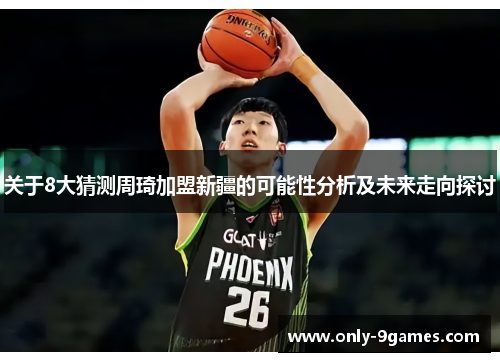 关于8大猜测周琦加盟新疆的可能性分析及未来走向探讨