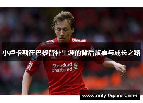 小卢卡斯在巴黎替补生涯的背后故事与成长之路