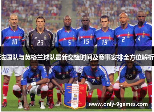 法国队与英格兰球队最新交锋时间及赛事安排全方位解析