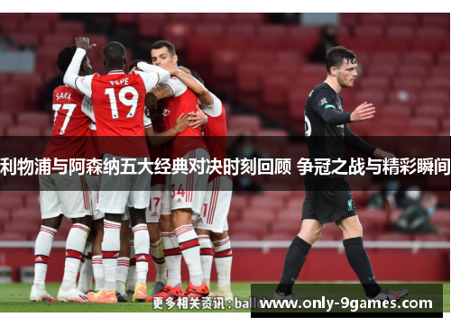 利物浦与阿森纳五大经典对决时刻回顾 争冠之战与精彩瞬间