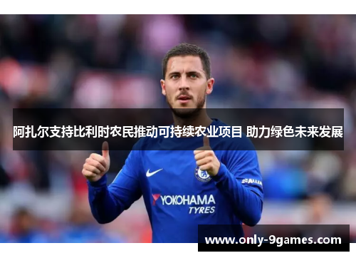 阿扎尔支持比利时农民推动可持续农业项目 助力绿色未来发展 阿扎尔支持比利时农民推动可持续农业项目 助力绿色未来发展