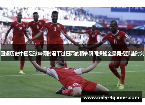 回望历史中国足球曾何时逼平过巴西的精彩瞬间探秘全景再现那些时刻
