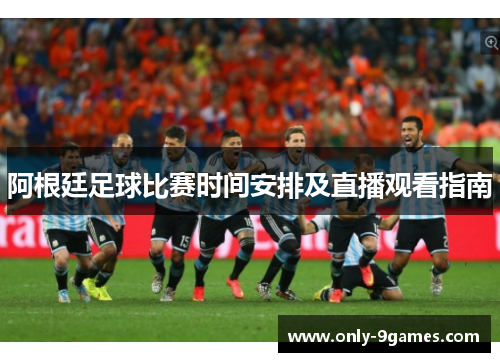 阿根廷足球比赛时间安排及直播观看指南 阿根廷足球比赛时间安排及直播观看指南
