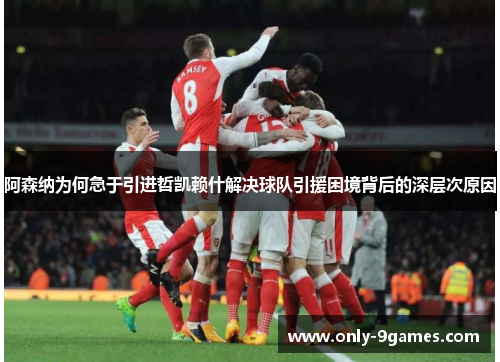 阿森纳为何急于引进哲凯赖什解决球队引援困境背后的深层次原因 阿森纳为何急于引进哲凯赖什解决球队引援困境背后的深层次原因