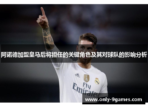阿诺德加盟皇马后将担任的关键角色及其对球队的影响分析 阿诺德加盟皇马后将担任的关键角色及其对球队的影响分析