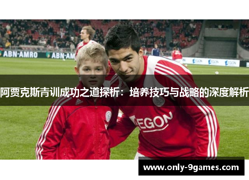 阿贾克斯青训成功之道探析:培养技巧与战略的深度解析 阿贾克斯青训成功之道探析:培养技巧与战略的深度解析