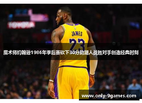 魔术师约翰逊1986年季后赛砍下30分助湖人战胜对手创造经典时刻