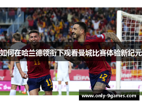 如何在哈兰德领衔下观看曼城比赛体验新纪元