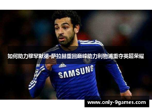 如何助力穆罕默德·萨拉赫重回巅峰助力利物浦重夺英超荣耀 如何助力穆罕默德·萨拉赫重回巅峰助力利物浦重夺英超荣耀