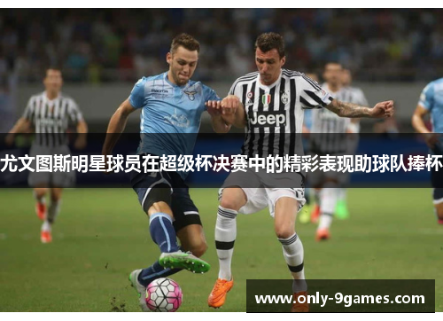 尤文图斯明星球员在超级杯决赛中的精彩表现助球队捧杯