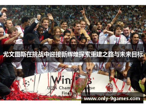 尤文图斯在挑战中迎接新辉煌探索重建之路与未来目标 尤文图斯在挑战中迎接新辉煌探索重建之路与未来目标