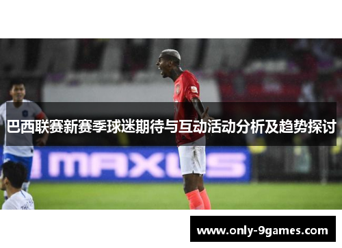 巴西联赛新赛季球迷期待与互动活动分析及趋势探讨 巴西联赛新赛季球迷期待与互动活动分析及趋势探讨