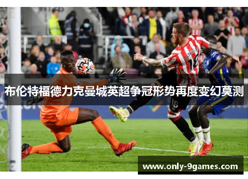 布伦特福德力克曼城英超争冠形势再度变幻莫测