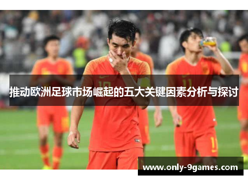 推动欧洲足球市场崛起的五大关键因素分析与探讨