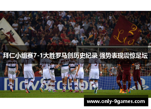 拜仁小组赛7-1大胜罗马创历史纪录 强势表现震惊足坛