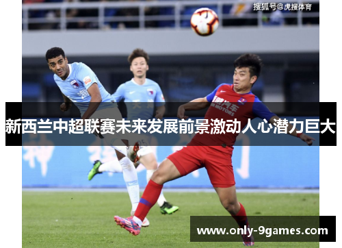 新西兰中超联赛未来发展前景激动人心潜力巨大