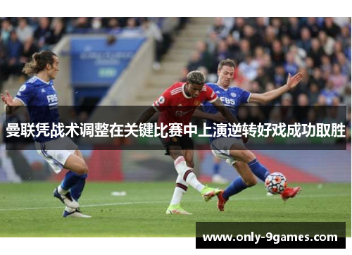 曼联凭战术调整在关键比赛中上演逆转好戏成功取胜