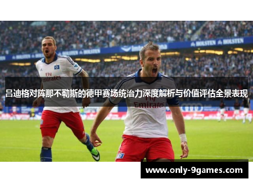 吕迪格对阵那不勒斯的德甲赛场统治力深度解析与价值评估全景表现 吕迪格对阵那不勒斯的德甲赛场统治力深度解析与价值评估全景表现