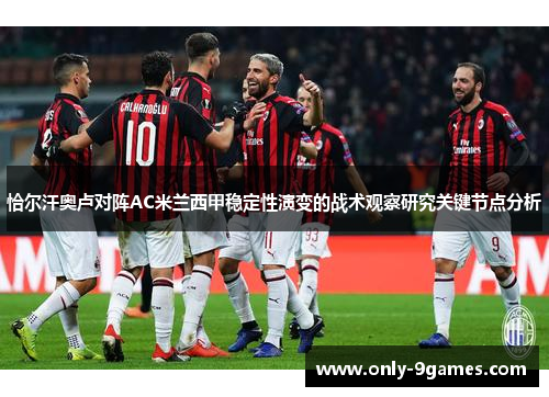 恰尔汗奥卢对阵AC米兰西甲稳定性演变的战术观察研究关键节点分析 恰尔汗奥卢对阵AC米兰西甲稳定性演变的战术观察研究关键节点分析