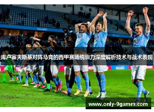 库卢塞夫斯基对阵马竞的西甲赛场统治力深度解析技术与战术表现 库卢塞夫斯基对阵马竞的西甲赛场统治力深度解析技术与战术表现