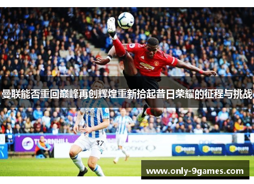 曼联能否重回巅峰再创辉煌重新拾起昔日荣耀的征程与挑战 曼联能否重回巅峰再创辉煌重新拾起昔日荣耀的征程与挑战