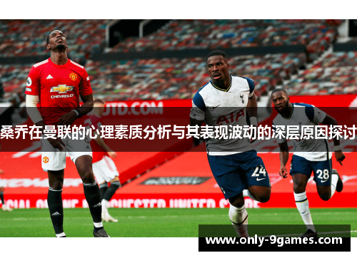桑乔在曼联的心理素质分析与其表现波动的深层原因探讨 桑乔在曼联的心理素质分析与其表现波动的深层原因探讨