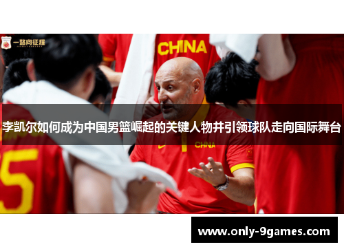 李凯尔如何成为中国男篮崛起的关键人物并引领球队走向国际舞台