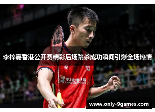李梓嘉香港公开赛精彩后场跳杀成功瞬间引爆全场热情