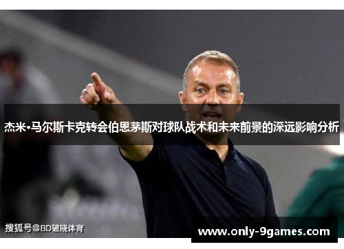 杰米·马尔斯卡克转会伯恩茅斯对球队战术和未来前景的深远影响分析 杰米·马尔斯卡克转会伯恩茅斯对球队战术和未来前景的深远影响分析