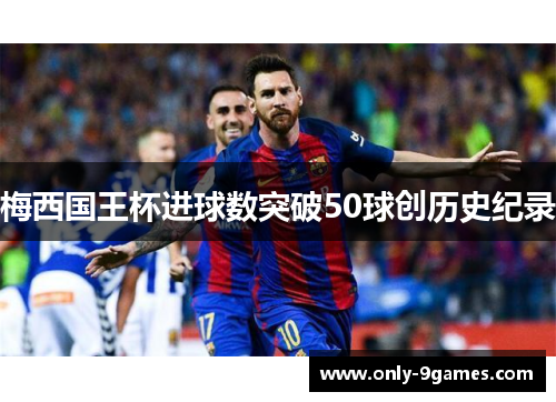 梅西国王杯进球数突破50球创历史纪录