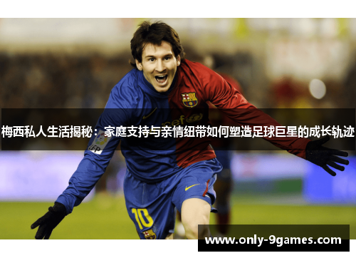 梅西私人生活揭秘:家庭支持与亲情纽带如何塑造足球巨星的成长轨迹 梅西私人生活揭秘:家庭支持与亲情纽带如何塑造足球巨星的成长轨迹