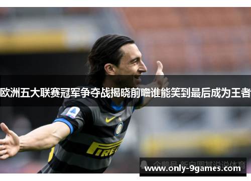 欧洲五大联赛冠军争夺战揭晓前瞻谁能笑到最后成为王者