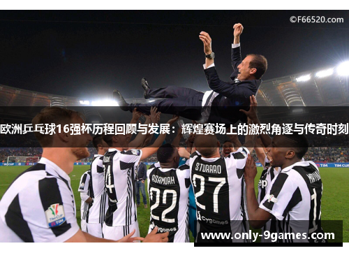 欧洲乒乓球16强杯历程回顾与发展：辉煌赛场上的激烈角逐与传奇时刻