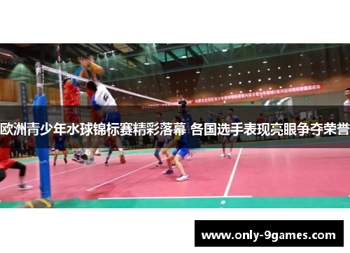 欧洲青少年水球锦标赛精彩落幕 各国选手表现亮眼争夺荣誉