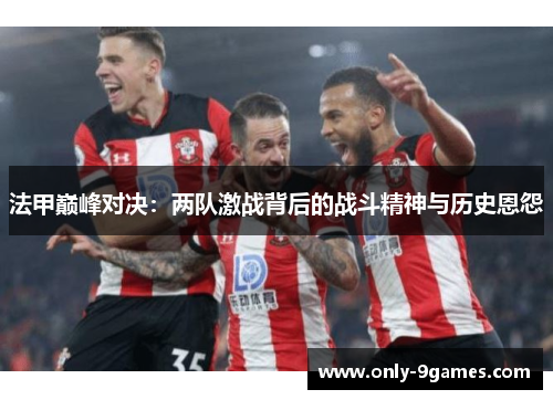 法甲巅峰对决：两队激战背后的战斗精神与历史恩怨