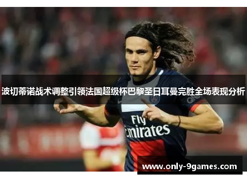 波切蒂诺战术调整引领法国超级杯巴黎圣日耳曼完胜全场表现分析