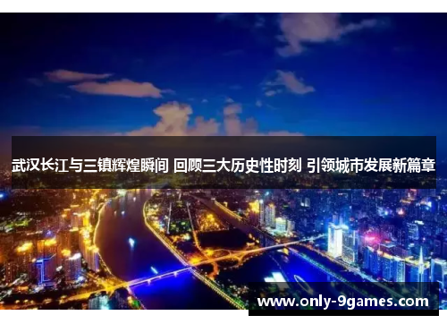 武汉长江与三镇辉煌瞬间 回顾三大历史性时刻 引领城市发展新篇章