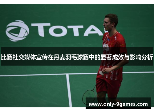 比赛社交媒体宣传在丹麦羽毛球赛中的显著成效与影响分析