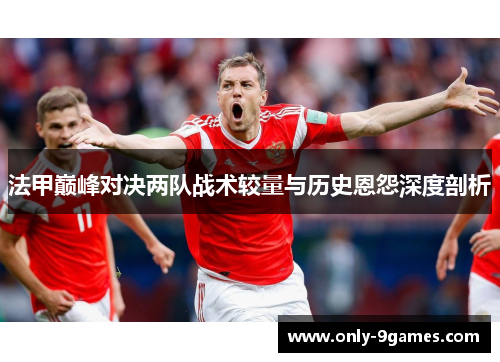 法甲巅峰对决两队战术较量与历史恩怨深度剖析