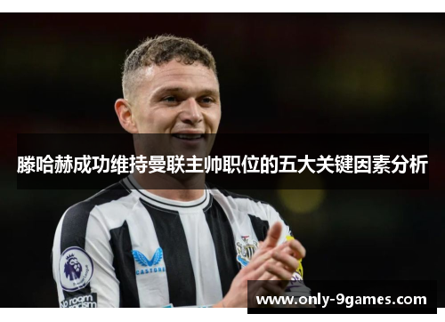 滕哈赫成功维持曼联主帅职位的五大关键因素分析