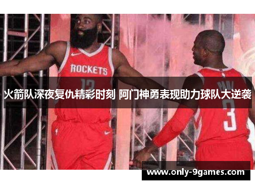 火箭队深夜复仇精彩时刻 阿门神勇表现助力球队大逆袭