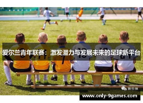 爱尔兰青年联赛：激发潜力与发展未来的足球新平台