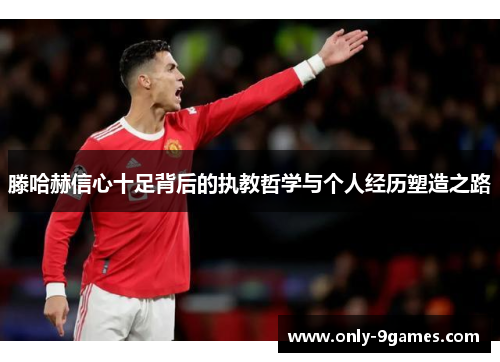 滕哈赫信心十足背后的执教哲学与个人经历塑造之路