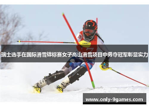 瑞士选手在国际滑雪锦标赛女子高山滑雪项目中勇夺冠军彰显实力